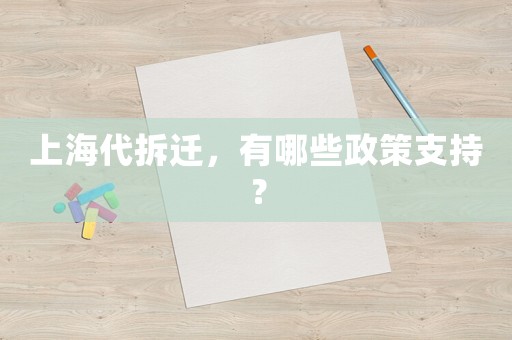 上海代拆遷，有哪些政策支持？