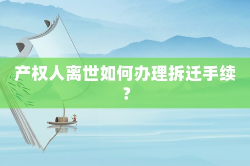產(chǎn)權人離世如何辦理拆遷手續(xù)？