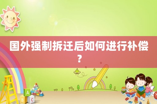 國(guó)外強(qiáng)制拆遷后如何進(jìn)行補(bǔ)償？