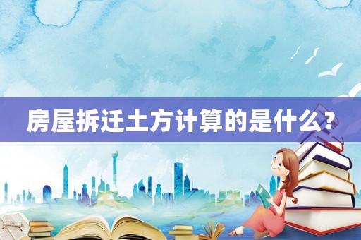 房屋拆遷土方計(jì)算的是什么？