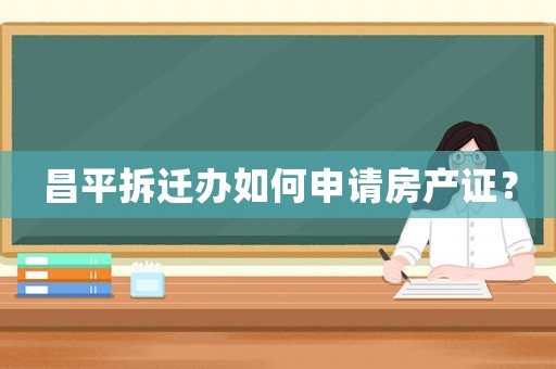 昌平拆遷辦如何申請房產(chǎn)證？