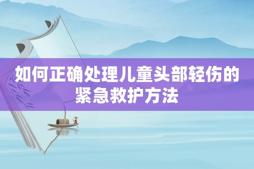 如何正確處理兒童頭部輕傷的緊急救護(hù)方法
