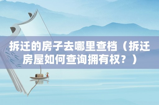 拆遷的房子去哪里查檔（拆遷房屋如何查詢擁有權(quán)？）