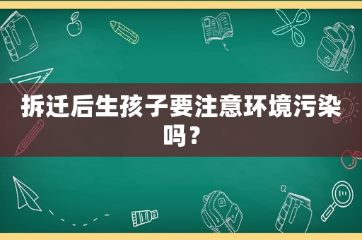 拆遷后生孩子要注意環(huán)境污染嗎？