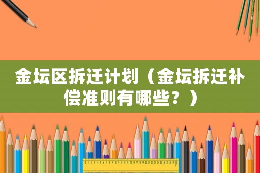 金壇區(qū)拆遷計劃（金壇拆遷補償準則有哪些？）