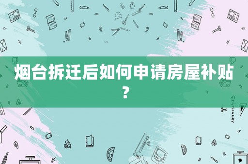 煙臺(tái)拆遷后如何申請(qǐng)房屋補(bǔ)貼？