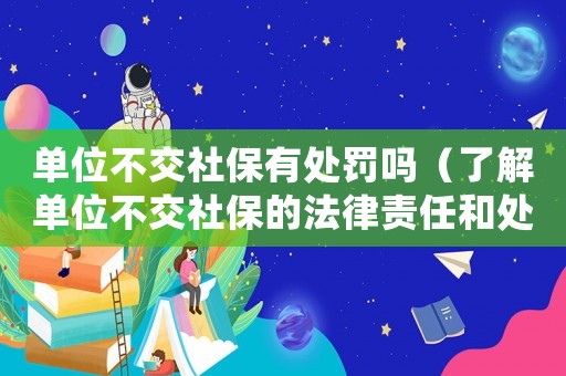 單位不交社保有處罰嗎（了解單位不交社保的法律責(zé)任和處罰措施）