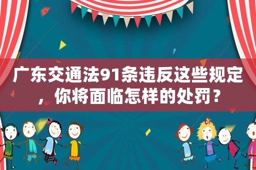 廣東交通法91條違反這些規(guī)定，你將面臨怎樣的處罰？