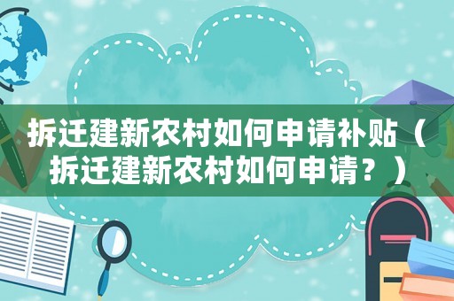 拆遷建新農(nóng)村如何申請(qǐng)補(bǔ)貼（拆遷建新農(nóng)村如何申請(qǐng)？）