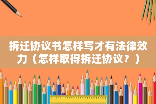 拆遷協(xié)議書怎樣寫才有法律效力（怎樣取得拆遷協(xié)議？）