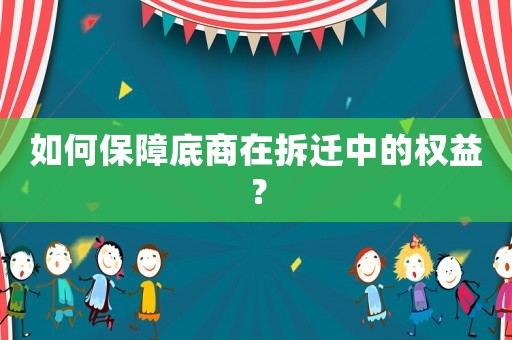 如何保障底商在拆遷中的權(quán)益？