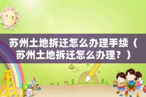 蘇州土地拆遷怎么辦理手續(xù)（蘇州土地拆遷怎么辦理？）