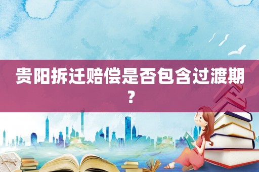 貴陽(yáng)拆遷賠償是否包含過(guò)渡期？