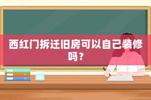 西紅門拆遷舊房可以自己裝修嗎？