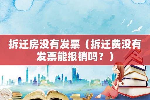 拆遷房沒有發(fā)票（拆遷費沒有發(fā)票能報銷嗎？）