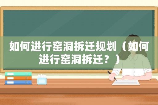 如何進行窯洞拆遷規(guī)劃（如何進行窯洞拆遷？）
