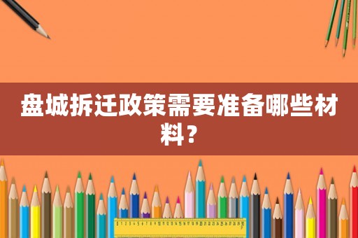 盤城拆遷政策需要準(zhǔn)備哪些材料？
