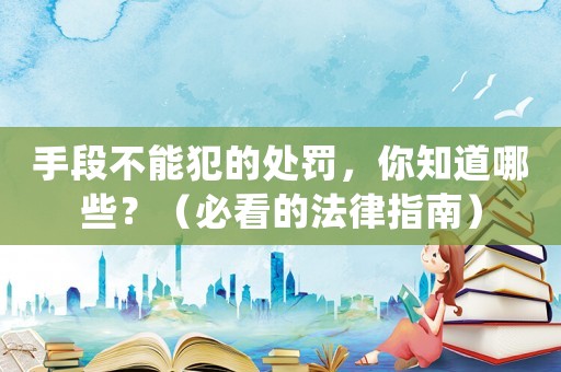 手段不能犯的處罰，你知道哪些？（必看的法律指南）