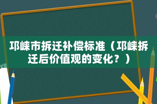 邛崍市拆遷補(bǔ)償標(biāo)準(zhǔn)（邛崍拆遷后價(jià)值觀的變化？）