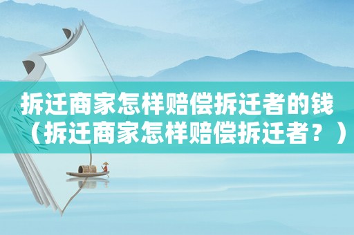 拆遷商家怎樣賠償拆遷者的錢（拆遷商家怎樣賠償拆遷者？）