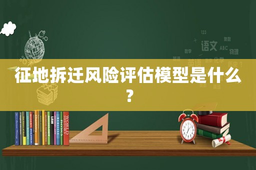 征地拆遷風(fēng)險(xiǎn)評(píng)估模型是什么？