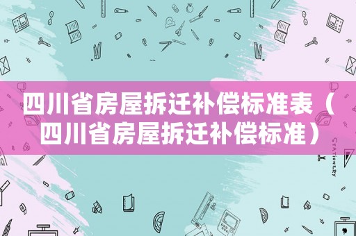 四川省房屋拆遷補(bǔ)償標(biāo)準(zhǔn)表（四川省房屋拆遷補(bǔ)償標(biāo)準(zhǔn)）