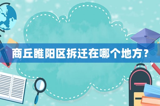 商丘睢陽區(qū)拆遷在哪個地方？