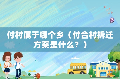付村屬于哪個鄉(xiāng)（付合村拆遷方案是什么？）