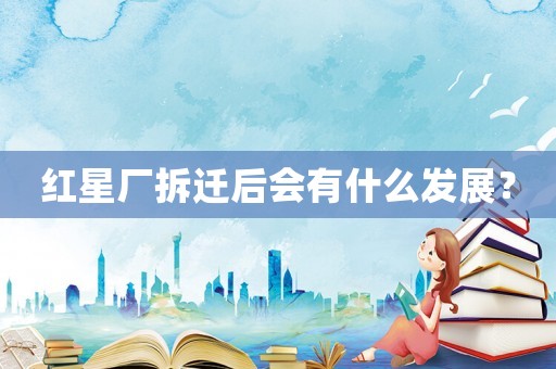 紅星廠拆遷后會(huì)有什么發(fā)展？
