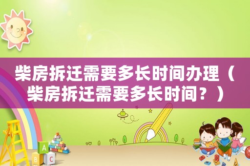 柴房拆遷需要多長時間辦理（柴房拆遷需要多長時間？）