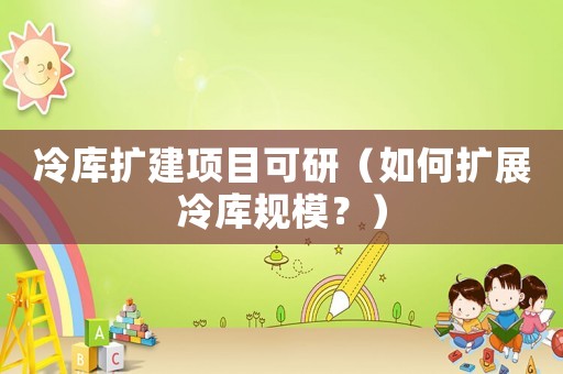冷庫擴建項目可研（如何擴展冷庫規(guī)模？）