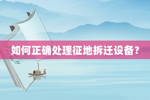 如何正確處理征地拆遷設(shè)備？