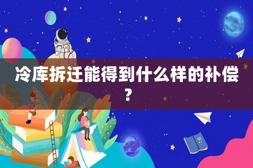 冷庫拆遷能得到什么樣的補(bǔ)償？