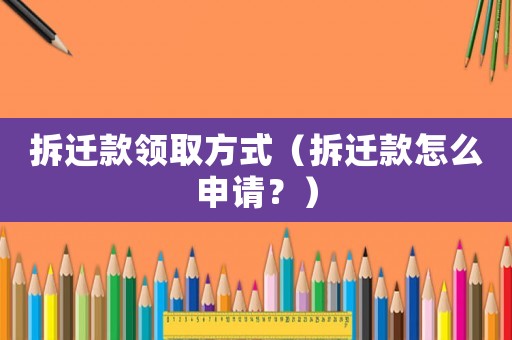 拆遷款領(lǐng)取方式（拆遷款怎么申請？）