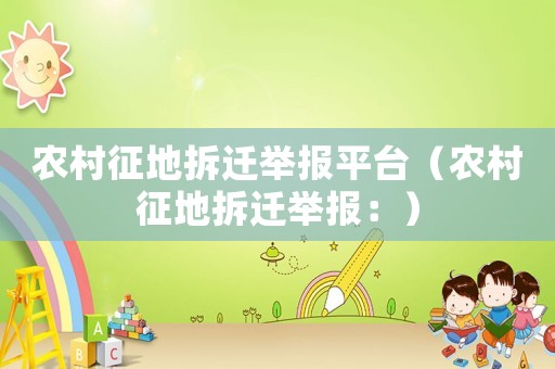 農(nóng)村征地拆遷舉報平臺（農(nóng)村征地拆遷舉報：）
