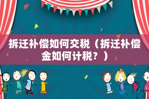 拆遷補償如何交稅（拆遷補償金如何計稅？）