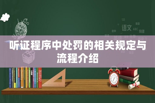 聽證程序中處罰的相關(guān)規(guī)定與流程介紹