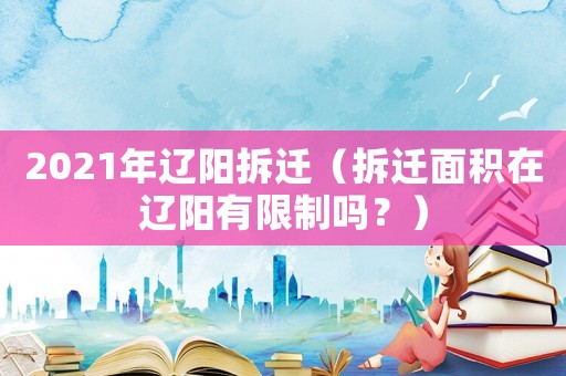 2021年遼陽拆遷（拆遷面積在遼陽有限制嗎？）