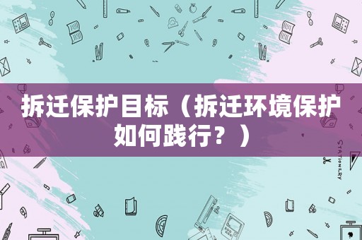 拆遷保護(hù)目標(biāo)（拆遷環(huán)境保護(hù)如何踐行？）