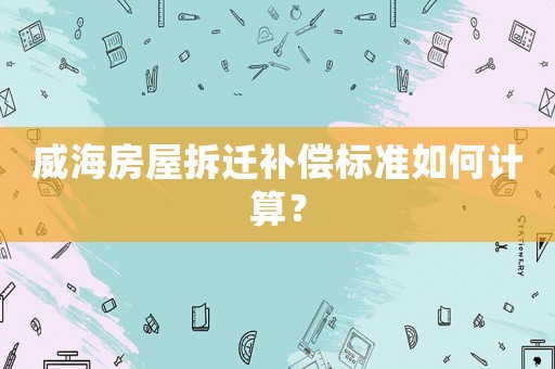 威海房屋拆遷補(bǔ)償標(biāo)準(zhǔn)如何計(jì)算？