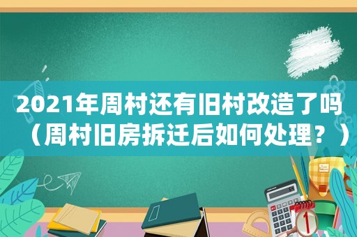 2021年周村還有舊村改造了嗎（周村舊房拆遷后如何處理？）