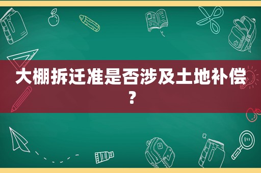 大棚拆遷準(zhǔn)是否涉及土地補(bǔ)償？