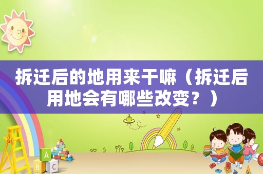 拆遷后的地用來(lái)干嘛（拆遷后用地會(huì)有哪些改變？）