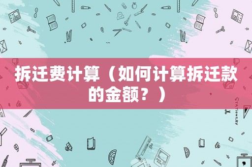 拆遷費(fèi)計(jì)算（如何計(jì)算拆遷款的金額？）