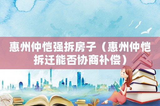 惠州仲愷強(qiáng)拆房子（惠州仲愷拆遷能否協(xié)商補(bǔ)償）