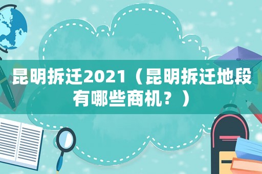 昆明拆遷2021（昆明拆遷地段有哪些商機(jī)？）