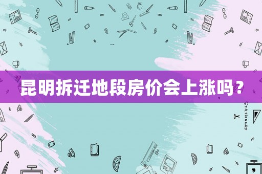 昆明拆遷地段房價會上漲嗎？