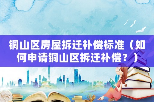 銅山區(qū)房屋拆遷補償標準（如何申請銅山區(qū)拆遷補償？）