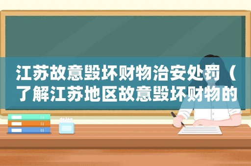 江蘇故意毀壞財(cái)物治安處罰（了解江蘇地區(qū)故意毀壞財(cái)物的法律規(guī)定和處罰措施）