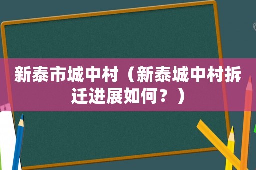 新泰市城中村（新泰城中村拆遷進(jìn)展如何？）